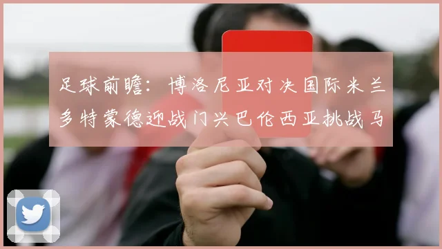 足球前瞻：博洛尼亚对决国际米兰多特蒙德迎战门兴巴伦西亚挑战马洛卡精彩赛事解析