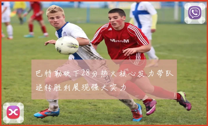 巴特勒砍下28分热火核心发力带队逆转胜利展现强大实力