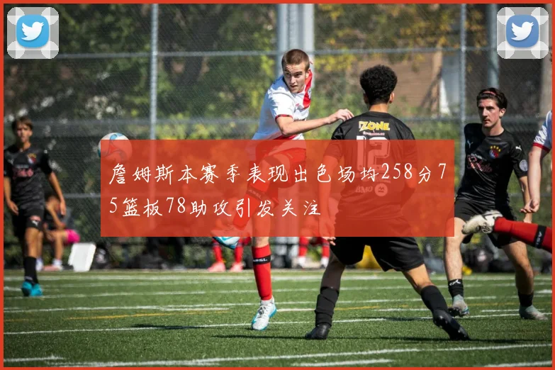 詹姆斯本赛季表现出色场均258分75篮板78助攻引发关注