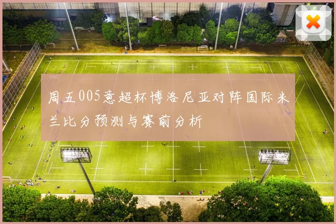周五005意超杯博洛尼亚对阵国际米兰比分预测与赛前分析