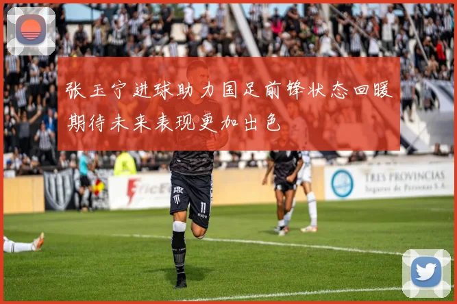 张玉宁进球助力国足前锋状态回暖期待未来表现更加出色