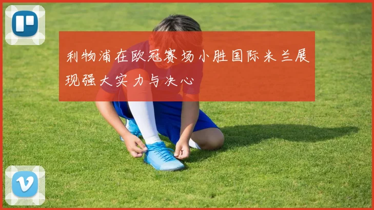 利物浦在欧冠赛场小胜国际米兰展现强大实力与决心