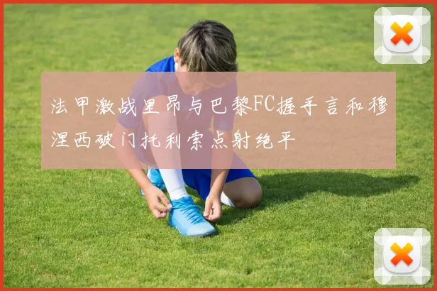 法甲激战里昂与巴黎FC握手言和穆涅西破门托利索点射绝平